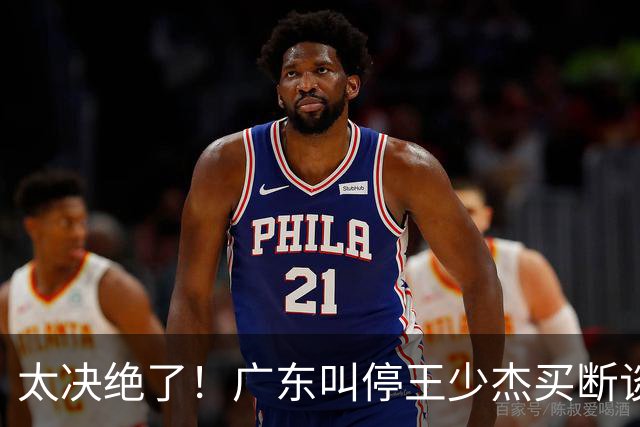 太决绝了！广东叫停王少杰买断谈判，主动退出胡金秋争夺战，自家2米12天才新星就位，阵容全面大换血