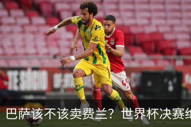 巴萨该不该卖费兰？世界杯决赛绝杀之后，留人比变现更划算