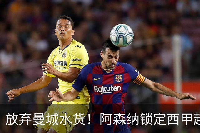 放弃曼城水货！阿森纳锁定西甲超新星，完美替代队内王牌