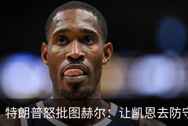 特朗普怒批图赫尔：让凯恩去防守，这操作真看不懂