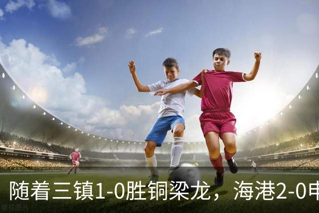 随着三镇1-0胜铜梁龙，海港2-0申花，中超最新积分榜：垫底队易主
