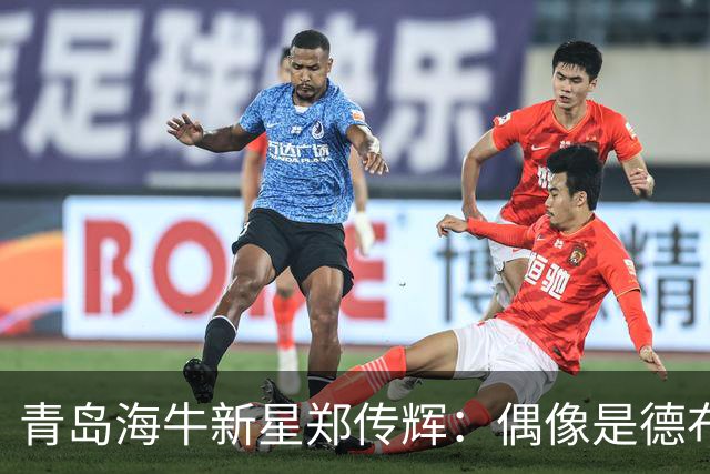 青岛海牛新星郑传辉：偶像是德布劳内；升入海牛一线队很自豪