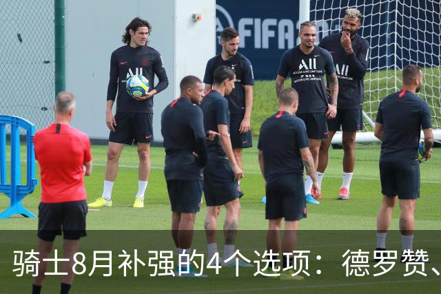 骑士8月补强的4个选项：德罗赞、库明加、沃特森或乐福
