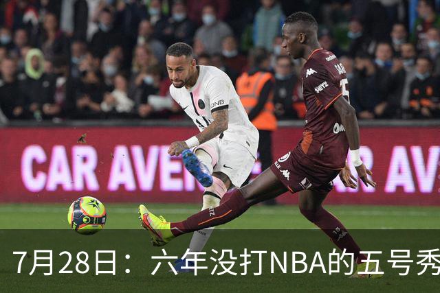 7月28日：六年没打NBA的五号秀回来了！西甲MVP底薪加盟骑士，才280万