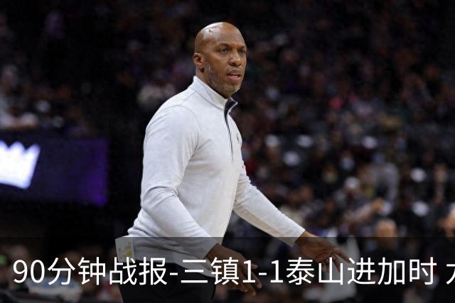 90分钟战报-三镇1-1泰山进加时 龙威头球破门刘洋救主于金永扑点